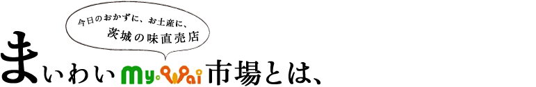 今日のおかずに、お土産に、茨城の味直売店 まいわい市場とは