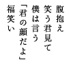 腹抱え 笑う君見て 僕は言う 「君の顔だよ」 福笑い