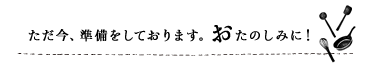 ただ今、準備をしております。お楽しみに！